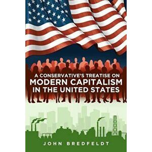 A Conservative's Treatise on Modern Capitalism in the United States, Paperback - John Bredfeldt imagine