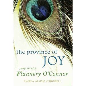 The Province of Joy: Praying with Flannery O'Connor, Paperback - Angela O'Donnell imagine