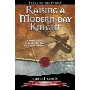 Raising a Modern Day Knight: A Father's Role in Guiding His Son to Authentic Manhood, Paperback - Robert Lewis imagine