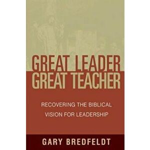 Great Leader, Great Teacher: Recovering the Biblical Vision for Leadership, Paperback - Gary J. Bredfeldt imagine