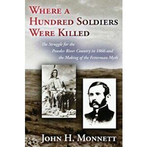 Where a Hundred Soldiers Were Killed: The Struggle for the Powder River Country in 1866 and the Making of the Fetterman Myth, Paperback - John H. Monn imagine