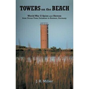 Towers on the Beach: World War II Spies and Heroes from Ocean View, Delaware to Bremen, Germany, Paperback - J. R. Miller imagine
