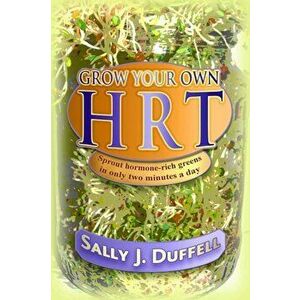 Grow Your Own Hrt: Sprout Hormone-Rich Greens in Only Two Minutes a Day, Paperback - Sally J. Duffell imagine