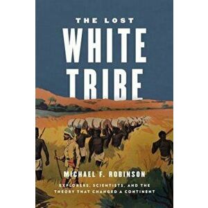 The Lost White Tribe: Explorers, Scientists, and the Theory That Changed a Continent, Hardcover - Michael F. Robinson imagine