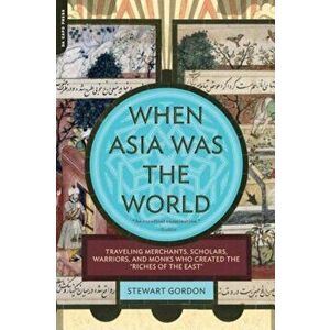 When Asia Was the World: Traveling Merchants, Scholars, Warriors, and Monks Who Created the ''Riches of the ''East'', Paperback - Stewart Gordon imagine