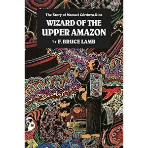 Wizard of the Upper Amazon: The Story of Manuel C'rdova-Rios, Paperback - F. Bruce Lamb imagine