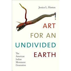 Art for an Undivided Earth: The American Indian Movement Generation, Paperback - Jessica L. Horton imagine
