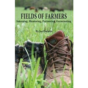Fields of Farmers: Interning, Mentoring, Partnering, Germinating, Paperback - Joel Salatin imagine