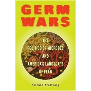 Germ Wars: The Politics of Microbes and America's Landscape of Fear, Paperback - Melanie Armstrong imagine
