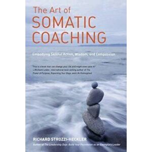 The Art of Somatic Coaching: Embodying Skillful Action, Wisdom, and Compassion, Paperback - Richard Strozzi-Heckler imagine