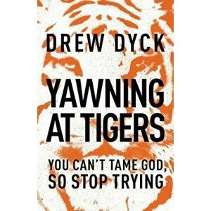 Yawning at Tigers: You Can't Tame God, So Stop Trying, Paperback - Drew Dyck imagine