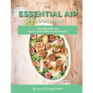 The Essential AIP Cookbook: 115+ Recipes for the Paleo Autoimmune Protocol Diet, Paperback - Louise Hendon imagine