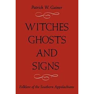Witches, Ghost and Signs: Folklore of the Southern Appalachians, Paperback - Patrick W. Gainer imagine