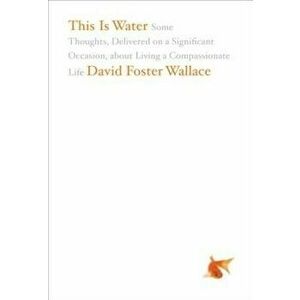 This Is Water: Some Thoughts, Delivered on a Significant Occasion, about Living a Compassionate Life, Hardcover - David Foster Wallace imagine
