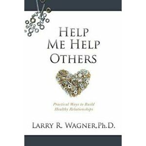 Help Me Help Others: Practical Ways to Build Healthy Relationships, Paperback - Ph. D. Larry R. Wagner imagine