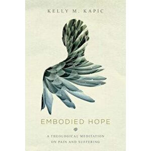 Embodied Hope: A Theological Meditation on Pain and Suffering, Paperback - Kelly M. Kapic imagine