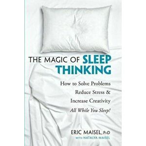 The Magic of Sleep Thinking: How to Solve Problems, Reduce Stress, and Increase Creativity While You Sleep, Paperback - Eric Maisel imagine