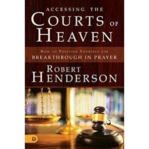 Accessing the Courts of Heaven: Positioning Yourself for Breakthrough and Answered Prayers, Paperback - Robert Henderson imagine