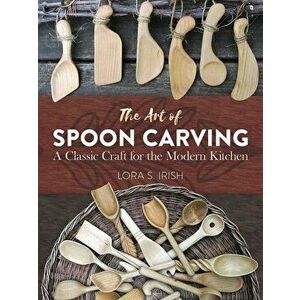 The Art of Spoon Carving: A Classic Craft for the Modern Kitchen, Paperback - Lora Susan Irish imagine