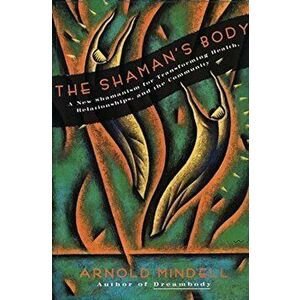 The Shaman's Body: A New Shamanism for Transforming Health, Relationships, and the Community, Paperback - Arnold Mindell imagine