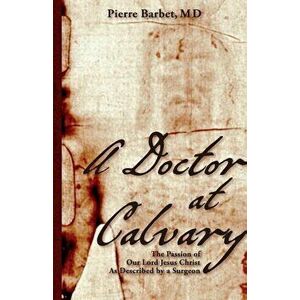 A Doctor at Calvary: The Passion of Our Lord Jesus Christ as Described by a Surgeon, Paperback - Pierre Barbet M. D. imagine