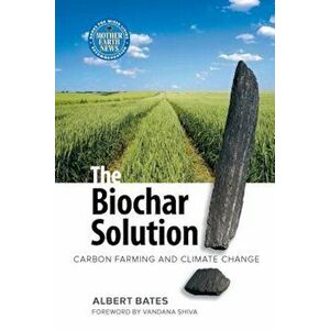 The Biochar Solution: Carbon Farming and Climate Change, Paperback - Albert Bates imagine