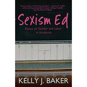 Sexism Ed: Essays on Gender and Labor in Academia, Paperback - Kelly J. Baker imagine