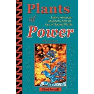 Plants of Power: Native American Ceremony and the Use of Sacred Plants, Paperback - Alfred Savinelli imagine