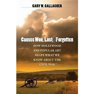 Causes Won, Lost, and Forgotten: How Hollywood and Popular Art Shape What We Know about the Civil War, Paperback - Gary W. Gallagher imagine