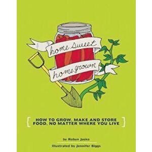 Homesweet Homegrown: How to Grow, Make, and Store Food, No Matter Where You Live, Paperback - Jennifer Biggs imagine