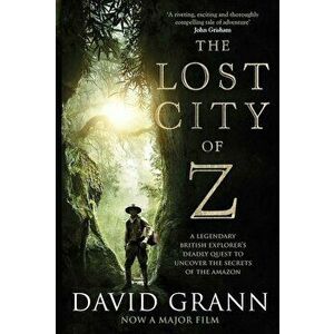 The Lost City of Z: A Legendary British Explorer's Deadly Quest to Uncover the Secrets of the Amazon - David Grann imagine