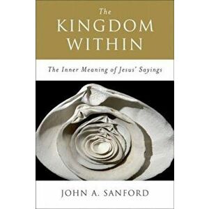 The Kingdom Within: The Inner Meaning of Jesus' Sayings, Paperback - John A. Sanford imagine