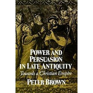 Power & Persuasion Late Antiquity: Towards a Christian Empire, Paperback - Peter Brown imagine