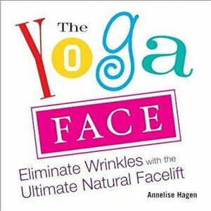 The Yoga Face: Eliminate Wrinkles with the Ultimate Natural Facelift, Paperback - Annelise Hagen imagine