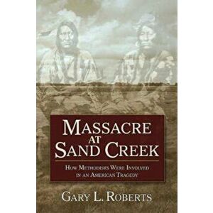 Massacre at Sand Creek: How Methodists Were Involved in an American Tragedy, Paperback - Gary L. Roberts imagine