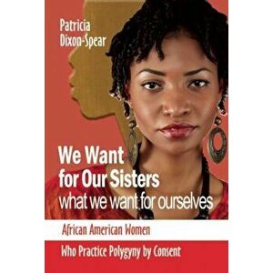 We Want for Our Sisters What We Want for Ourselves: African American Women Who Practice Polygyny by Consent, Paperback - Patricia Dixon-Spear imagine