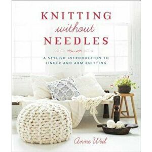 Knitting Without Needles: A Stylish Introduction to Finger and Arm Knitting, Paperback - Anne Weil imagine