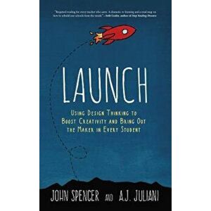 Launch: Using Design Thinking to Boost Creativity and Bring Out the Maker in Every Student, Hardcover - John Spencer imagine