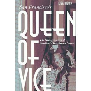 San Francisco's Queen of Vice: The Strange Career of Abortionist Inez Brown Burns, Hardcover - Lisa Riggin imagine