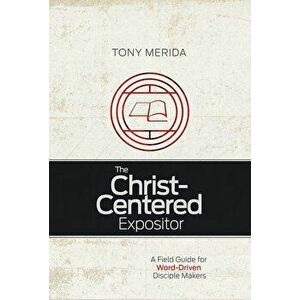 The Christ-Centered Expositor: A Field Guide for Word-Driven Disciple Makers, Paperback - Tony Merida imagine