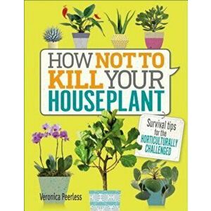 How Not to Kill Your Houseplant: Survival Tips for the Horticulturally Challenged, Hardcover - Veronica Peerless imagine