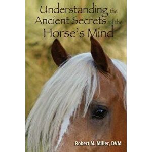 Understanding the Ancient Secrets of the Horse's Mind, Paperback - Robert M. Miller D.V.M. imagine