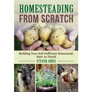 Homesteading from Scratch: Building Your Self-Sufficient Homestead, Start to Finish, Paperback - Steven Jones imagine