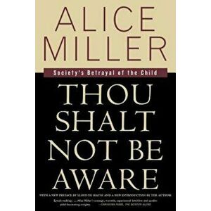 Thou Shalt Not Be Aware: Society's Betrayal of the Child, Paperback - Alice Miller imagine