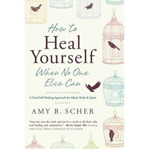How to Heal Yourself When No One Else Can: A Total Self-Healing Approach for Mind, Body, and Spirit, Paperback - Amy B. Scher imagine