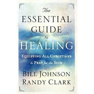 The Essential Guide to Healing: Equipping All Christians to Pray for the Sick, Paperback - Bill Johnson imagine