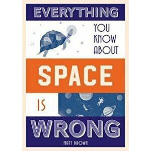 Everything You Know About Space is Wrong, Hardcover - Matt Brown imagine