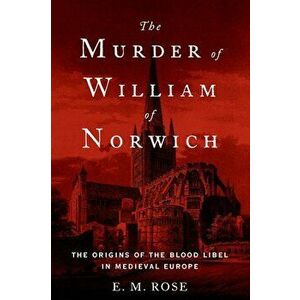 The Murder of William of Norwich: The Origins of the Blood Libel in Medieval Europe, Paperback - E. M. Rose imagine