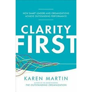 Clarity First: How Smart Leaders and Organizations Achieve Outstanding Performance, Hardcover - Karen Martin imagine