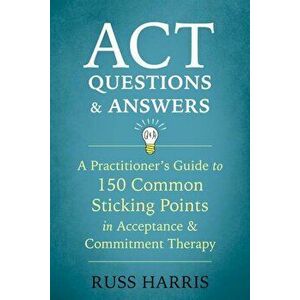 ACT Questions and Answers: A Practitioner's Guide to 150 Common Sticking Points in Acceptance and Commitment Therapy, Paperback - Russ Harris imagine